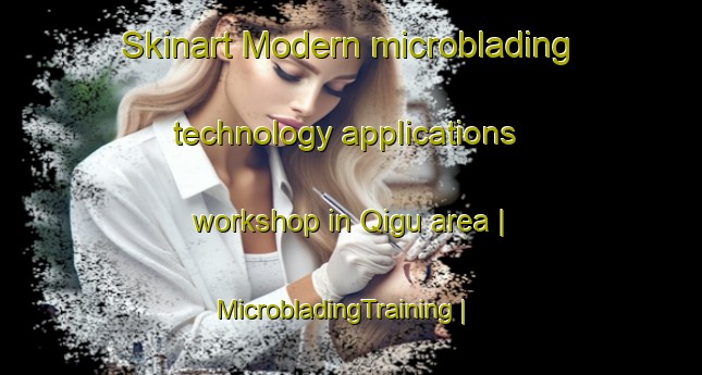 Skinart Modern microblading technology applications workshop in Qigu area | MicrobladingTraining | MicrobladingClasses | SkinartTraining-China